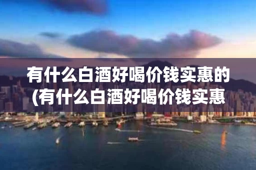 有什么白酒好喝价钱实惠的(有什么白酒好喝价钱实惠的品牌)