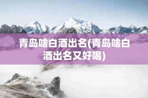 青岛啥白酒出名(青岛啥白酒出名又好喝)