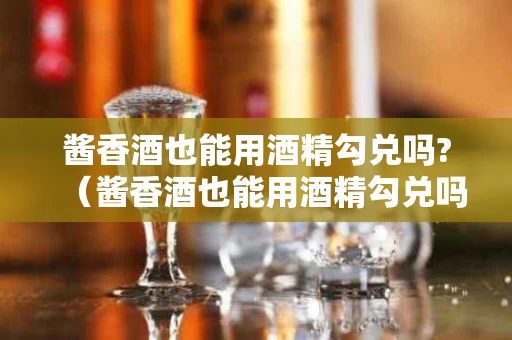 酱香酒也能用酒精勾兑吗?（酱香酒也能用酒精勾兑吗）