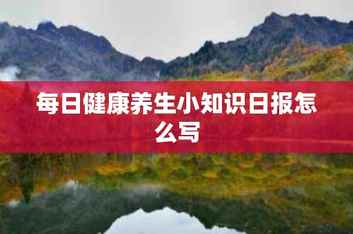 每日健康养生小知识日报怎么写