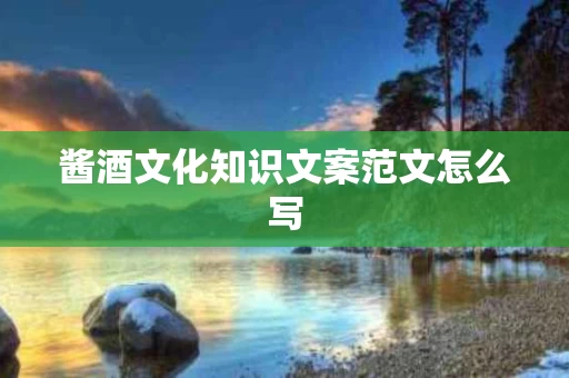 酱酒文化知识文案范文怎么写