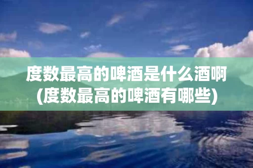 度数最高的啤酒是什么酒啊(度数最高的啤酒有哪些)