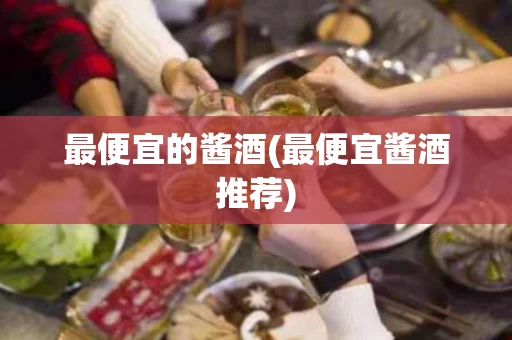 最便宜的酱酒(最便宜酱酒推荐)