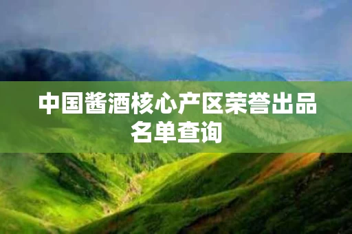 中国酱酒核心产区荣誉出品名单查询