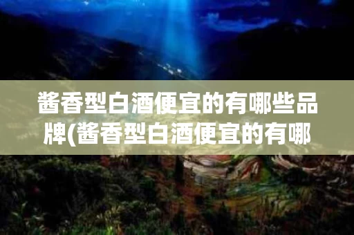 酱香型白酒便宜的有哪些品牌(酱香型白酒便宜的有哪些品牌好)