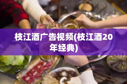 枝江酒广告视频(枝江酒20年经典)