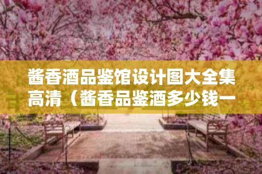 酱香酒品鉴馆设计图大全集高清（酱香品鉴酒多少钱一瓶）