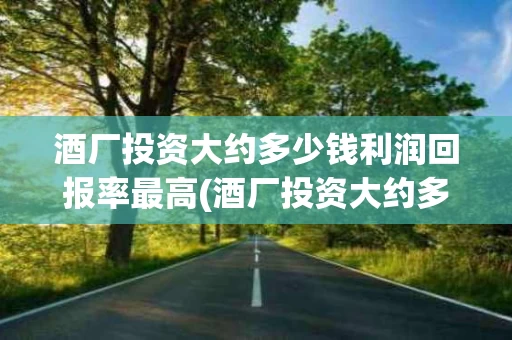 酒厂投资大约多少钱利润回报率最高(酒厂投资大约多少钱利润回报率最高呢)
