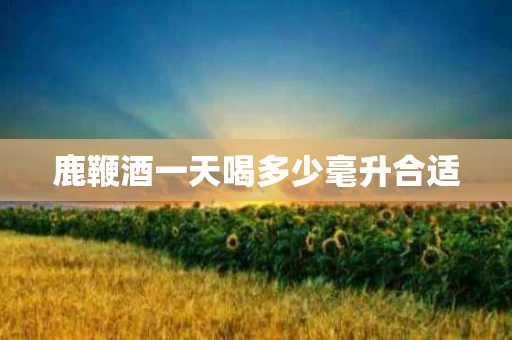 鹿鞭酒一天喝多少毫升合适