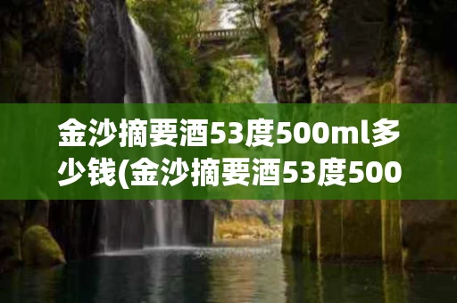 金沙摘要酒53度500ml多少钱(金沙摘要酒53度500ml多少钱值得买)