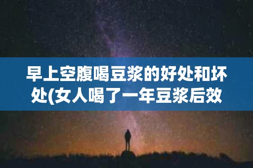 早上空腹喝豆浆的好处和坏处(女人喝了一年豆浆后效果)