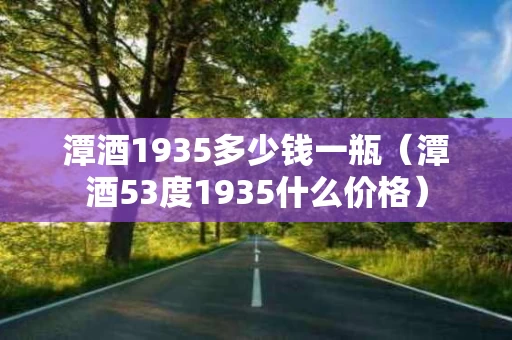 潭酒1935多少钱一瓶（潭酒53度1935什么价格）
