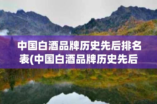 中国白酒品牌历史先后排名表(中国白酒品牌历史先后排名表最新)
