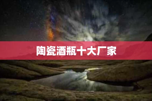 陶瓷酒瓶十大厂家