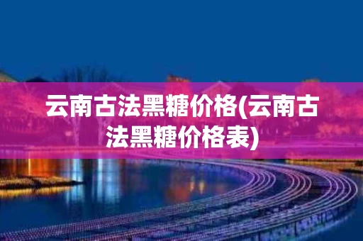 云南古法黑糖价格(云南古法黑糖价格表)