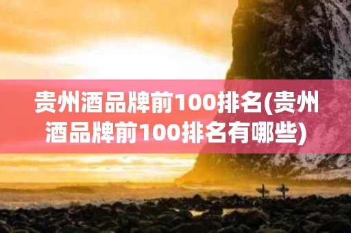 贵州酒品牌前100排名(贵州酒品牌前100排名有哪些)