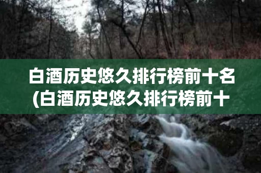 白酒历史悠久排行榜前十名(白酒历史悠久排行榜前十名有哪些)
