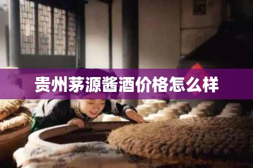 贵州茅源酱酒价格怎么样