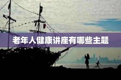 老年人健康讲座有哪些主题