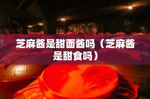 芝麻酱是甜面酱吗（芝麻酱是甜食吗）