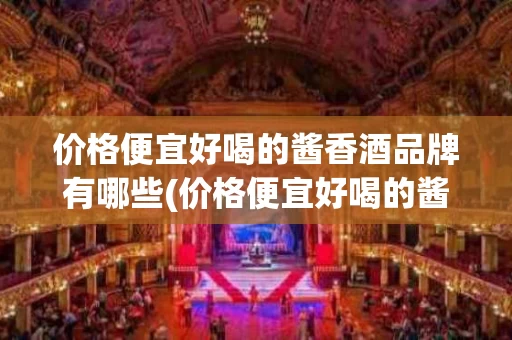 价格便宜好喝的酱香酒品牌有哪些(价格便宜好喝的酱香酒品牌有哪些呢)