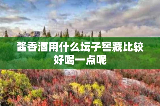 酱香酒用什么坛子窖藏比较好喝一点呢