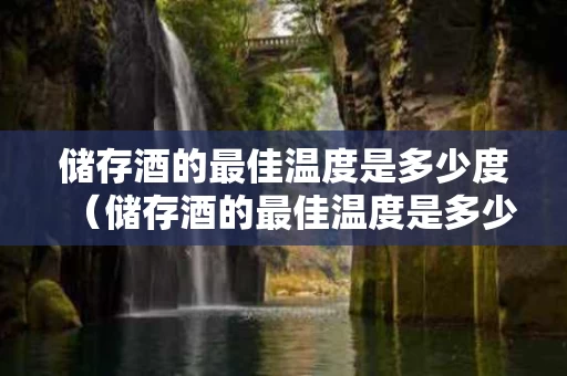 储存酒的最佳温度是多少度（储存酒的最佳温度是多少度的）