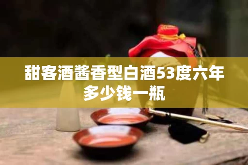 甜客酒酱香型白酒53度六年多少钱一瓶