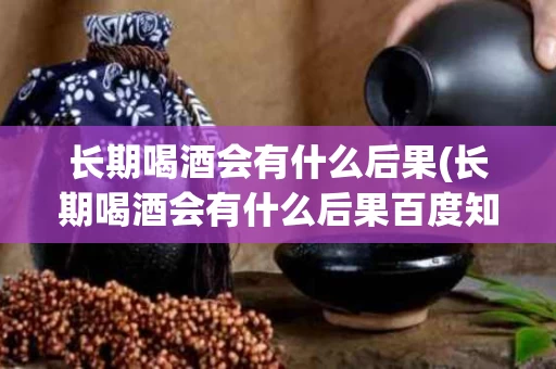 长期喝酒会有什么后果(长期喝酒会有什么后果百度知道)