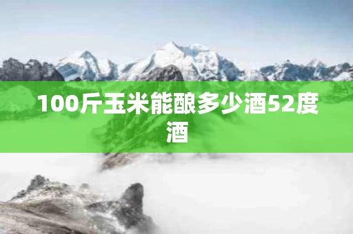 100斤玉米能酿多少酒52度酒