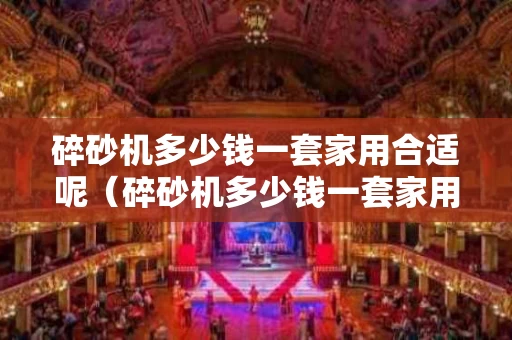 碎砂机多少钱一套家用合适呢（碎砂机多少钱一套家用合适呢图片）