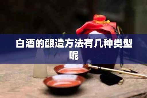 白酒的酿造方法有几种类型呢