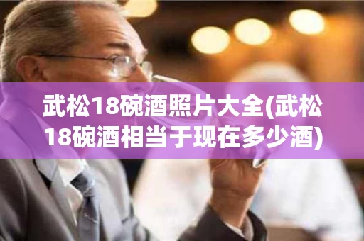 武松18碗酒照片大全(武松18碗酒相当于现在多少酒)