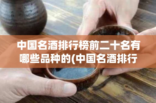 中国名酒排行榜前二十名有哪些品种的(中国名酒排行榜前二十名有哪些品种的白酒)