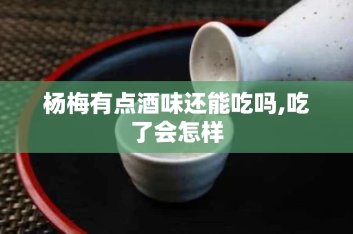 杨梅有点酒味还能吃吗,吃了会怎样
