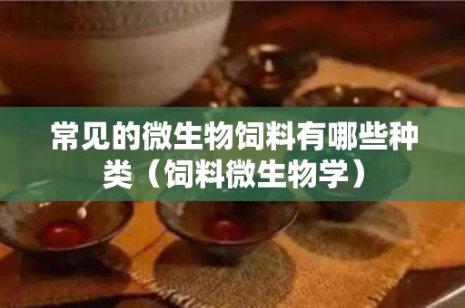 常见的微生物饲料有哪些种类（饲料微生物学）