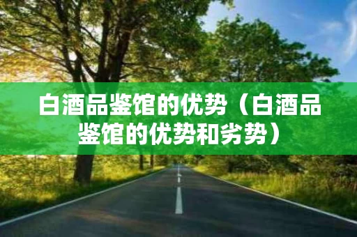 白酒品鉴馆的优势（白酒品鉴馆的优势和劣势）