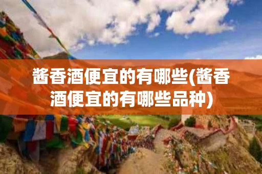 酱香酒便宜的有哪些(酱香酒便宜的有哪些品种)