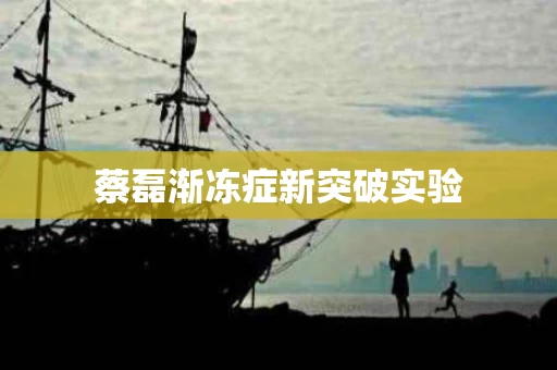 蔡磊渐冻症新突破实验