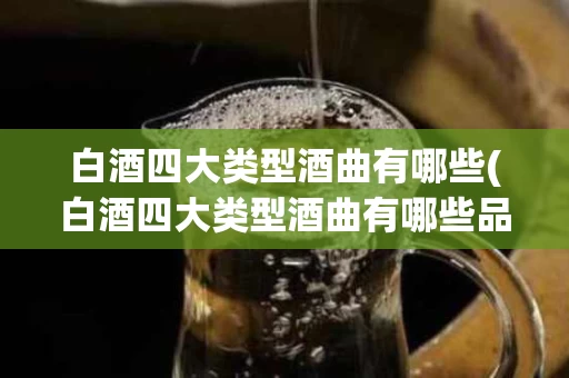 白酒四大类型酒曲有哪些(白酒四大类型酒曲有哪些品种)