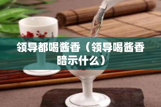 领导都喝酱香（领导喝酱香暗示什么）