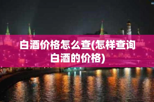 白酒价格怎么查(怎样查询白酒的价格)