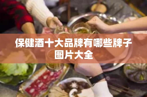 保健酒十大品牌有哪些牌子图片大全