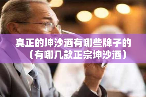 真正的坤沙酒有哪些牌子的（有哪几款正宗坤沙酒）