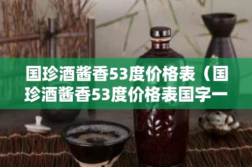 国珍酒酱香53度价格表（国珍酒酱香53度价格表国字一号）