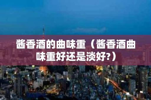 酱香酒的曲味重（酱香酒曲味重好还是淡好?）