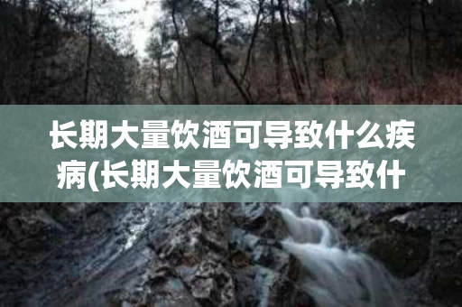 长期大量饮酒可导致什么疾病(长期大量饮酒可导致什么疾病死亡)