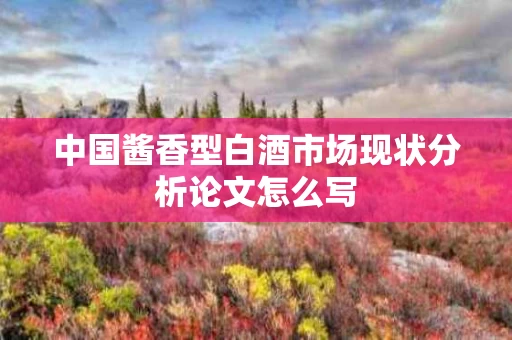 中国酱香型白酒市场现状分析论文怎么写