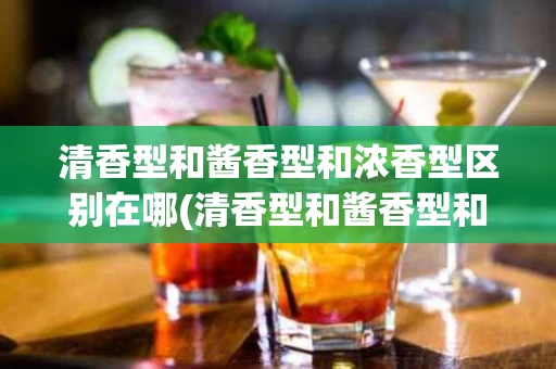 清香型和酱香型和浓香型区别在哪(清香型和酱香型和浓香型区别在哪里)