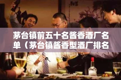 茅台镇前五十名酱香酒厂名单（茅台镇酱香型酒厂排名）
